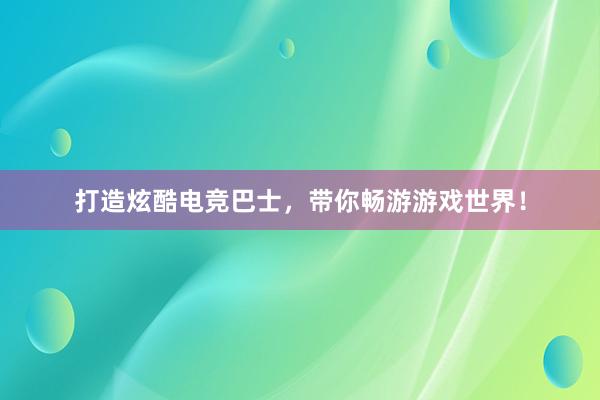 打造炫酷电竞巴士，带你畅游游戏世界！