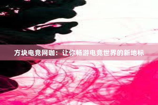 方块电竞网咖：让你畅游电竞世界的新地标