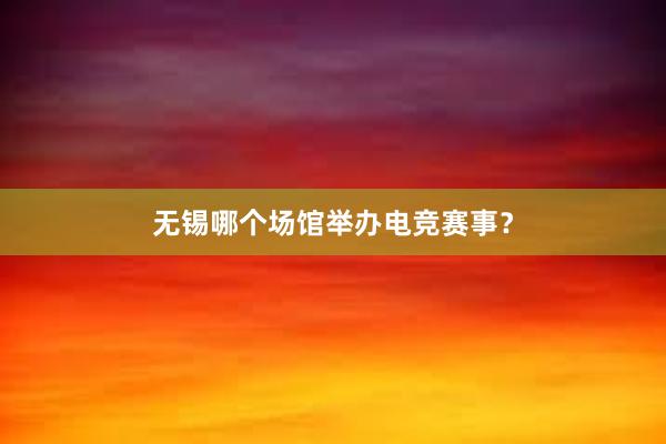 无锡哪个场馆举办电竞赛事？