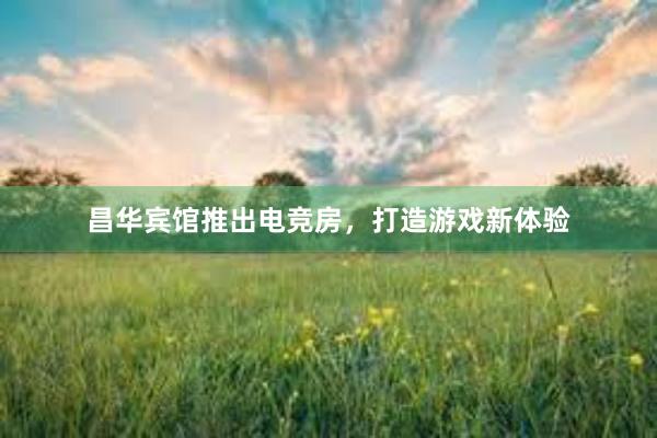 昌华宾馆推出电竞房，打造游戏新体验