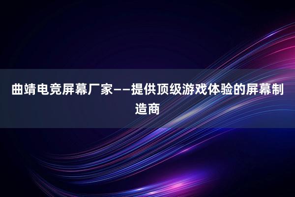 曲靖电竞屏幕厂家——提供顶级游戏体验的屏幕制造商