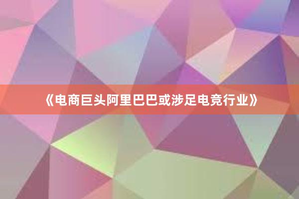 《电商巨头阿里巴巴或涉足电竞行业》