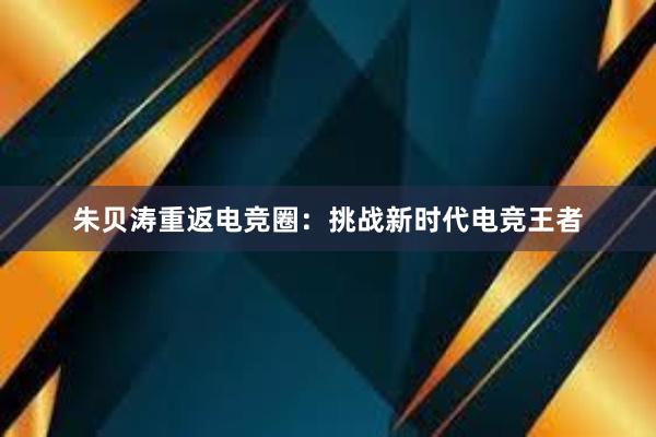 朱贝涛重返电竞圈：挑战新时代电竞王者