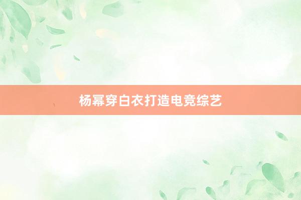 杨幂穿白衣打造电竞综艺