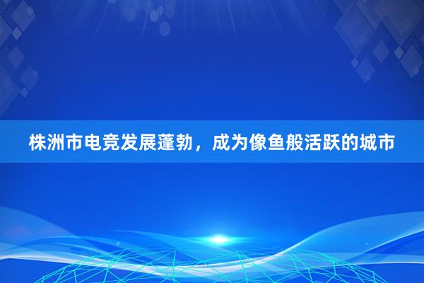 株洲市电竞发展蓬勃，成为像鱼般活跃的城市