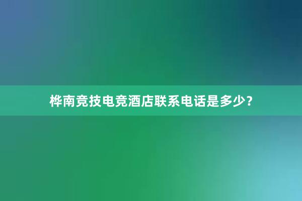 桦南竞技电竞酒店联系电话是多少？