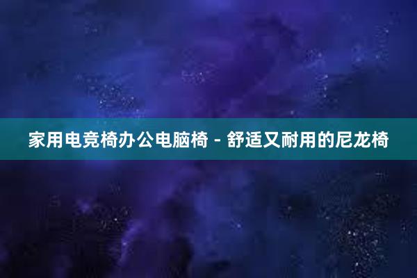 家用电竞椅办公电脑椅 - 舒适又耐用的尼龙椅