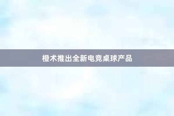 橙术推出全新电竞桌球产品