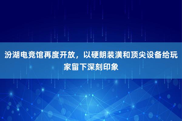 汾湖电竞馆再度开放，以硬朗装潢和顶尖设备给玩家留下深刻印象