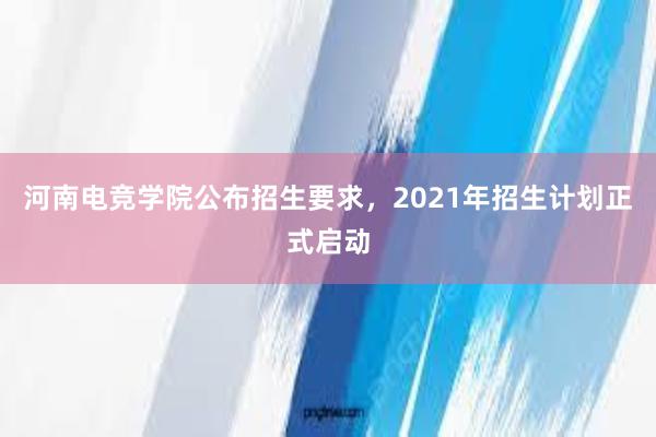 河南电竞学院公布招生要求，2021年招生计划正式启动