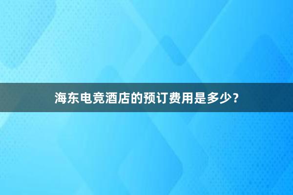 海东电竞酒店的预订费用是多少？