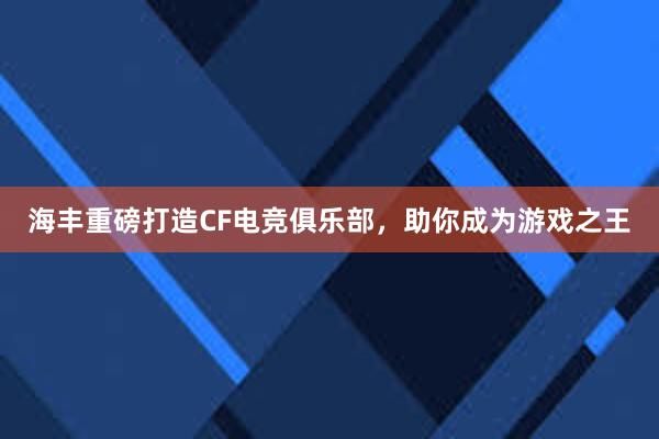 海丰重磅打造CF电竞俱乐部，助你成为游戏之王