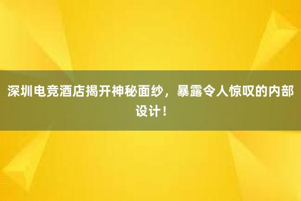 深圳电竞酒店揭开神秘面纱，暴露令人惊叹的内部设计！