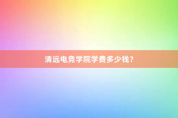 清远电竞学院学费多少钱？