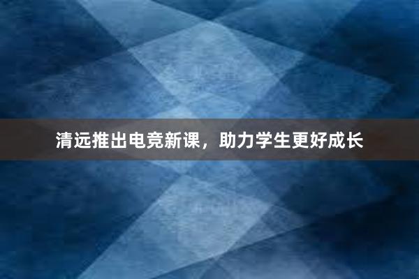 清远推出电竞新课，助力学生更好成长