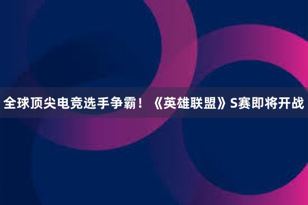 全球顶尖电竞选手争霸！《英雄联盟》S赛即将开战