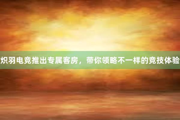 炽羽电竞推出专属客房，带你领略不一样的竞技体验