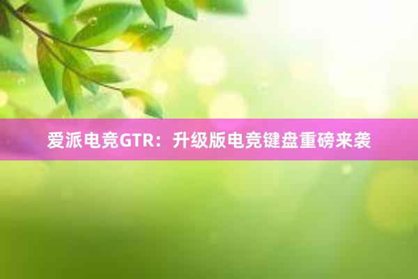 爱派电竞GTR：升级版电竞键盘重磅来袭