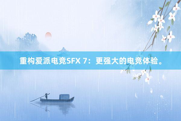 重构爱派电竞SFX 7：更强大的电竞体验。