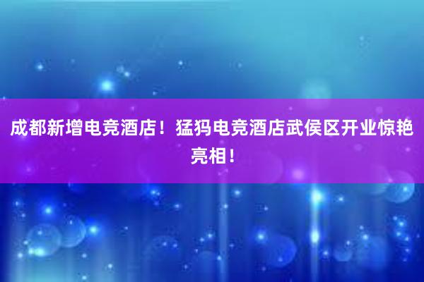 成都新增电竞酒店！猛犸电竞酒店武侯区开业惊艳亮相！