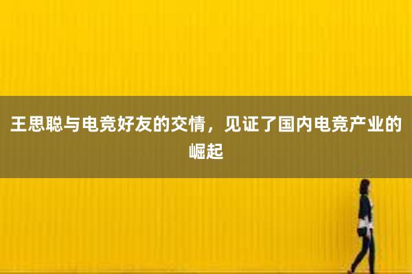 王思聪与电竞好友的交情，见证了国内电竞产业的崛起