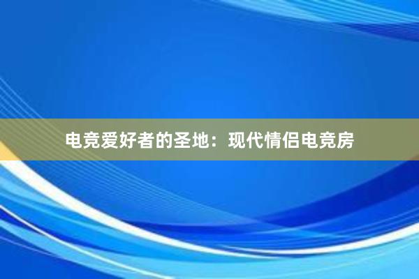 电竞爱好者的圣地：现代情侣电竞房