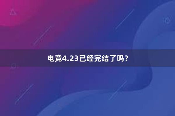 电竞4.23已经完结了吗？