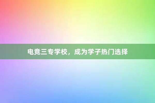 电竞三专学校，成为学子热门选择