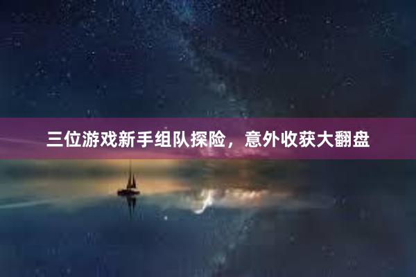 三位游戏新手组队探险，意外收获大翻盘