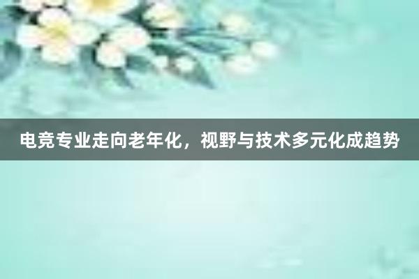 电竞专业走向老年化，视野与技术多元化成趋势