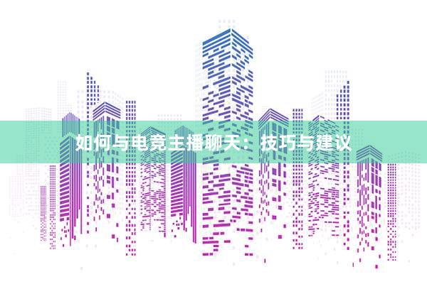 如何与电竞主播聊天：技巧与建议