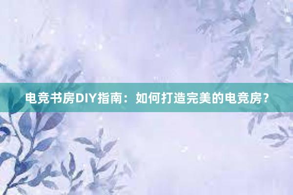 电竞书房DIY指南：如何打造完美的电竞房？