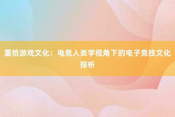 重拾游戏文化：电竞人类学视角下的电子竞技文化探析