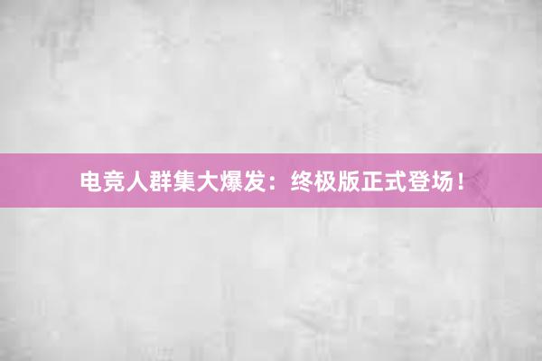 电竞人群集大爆发：终极版正式登场！