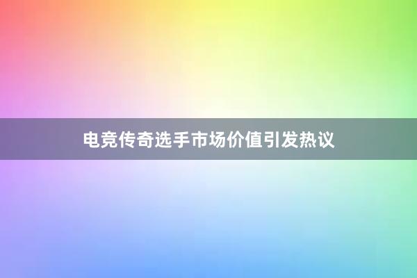 电竞传奇选手市场价值引发热议