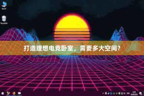 打造理想电竞卧室，需要多大空间？