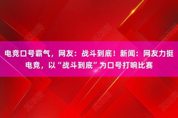 电竞口号霸气，网友：战斗到底！新闻：网友力挺电竞，以“战斗到底”为口号打响比赛