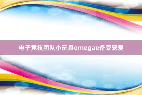 电子竞技团队小玩具omegae备受宠爱