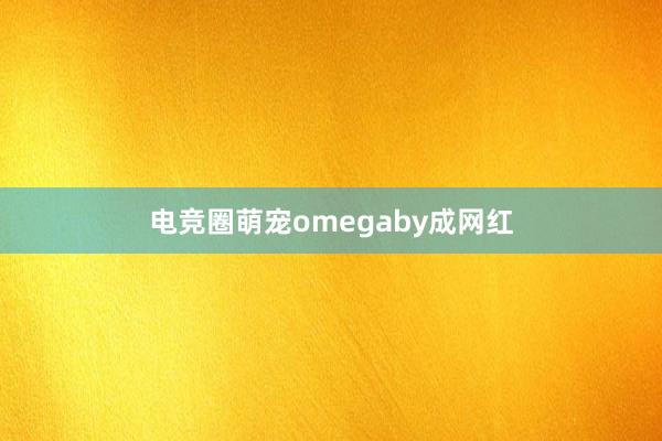 电竞圈萌宠omegaby成网红