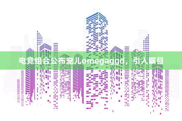 电竞组合公布宠儿omegaggd，引人瞩目