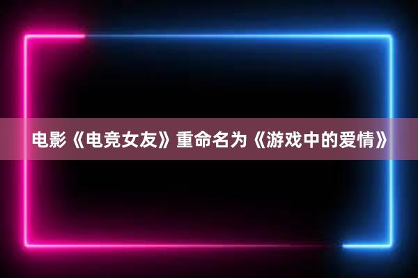 电影《电竞女友》重命名为《游戏中的爱情》