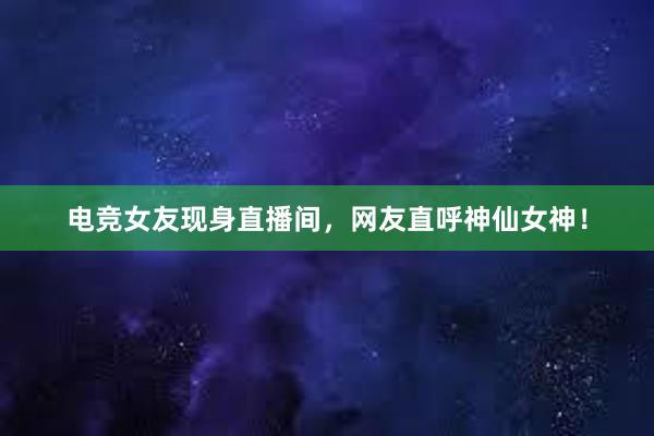 电竞女友现身直播间，网友直呼神仙女神！