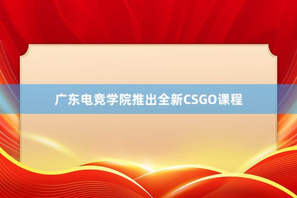 广东电竞学院推出全新CSGO课程