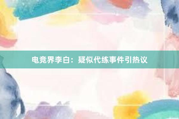 电竞界李白：疑似代练事件引热议