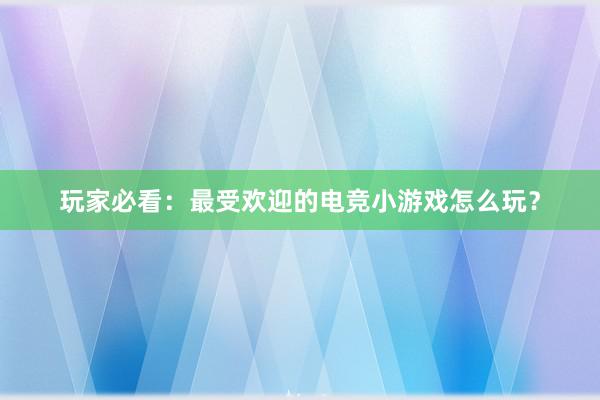 玩家必看：最受欢迎的电竞小游戏怎么玩？