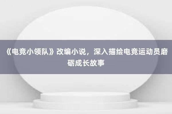 《电竞小领队》改编小说，深入描绘电竞运动员磨砺成长故事