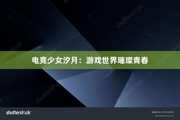 电竞少女汐月：游戏世界璀璨青春