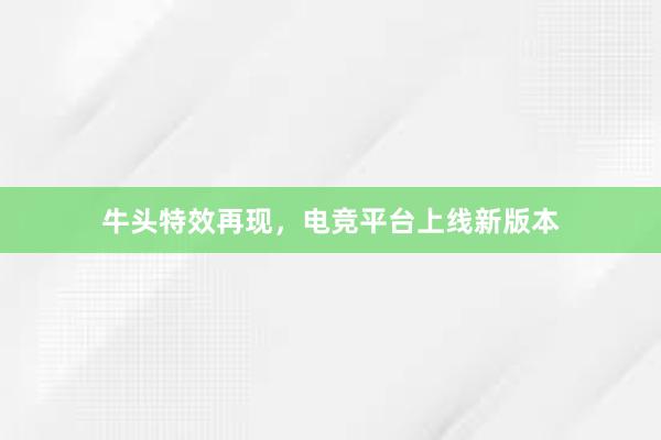 牛头特效再现，电竞平台上线新版本