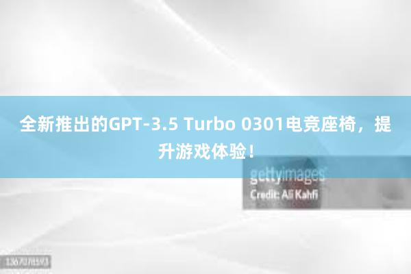 全新推出的GPT-3.5 Turbo 0301电竞座椅，提升游戏体验！