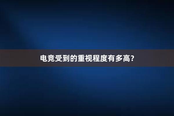 电竞受到的重视程度有多高？